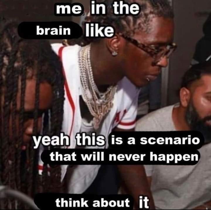 me in the brain like yeah this is a scenario that will never happen think about it